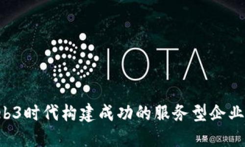 如何在Web3时代构建成功的服务型企业：全面指南