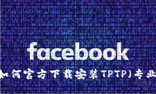 全面指南:如何官方下载安装TPTP(专业科技应用)