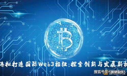 香港拟打造国际Web3枢纽:探索创新与发展新机遇