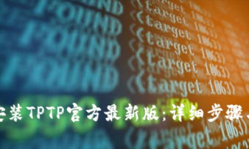 : 如何下载和安装TPTP官方最新版:详细步骤与常见问题解答