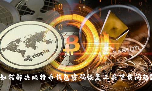 如何解决比特币钱包密码恢复工具下载问题？
