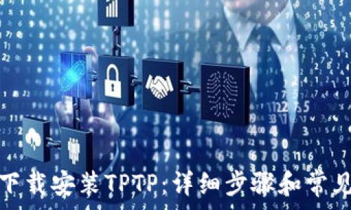 如何免费下载安装TPTP:详细步骤和常见问题解答