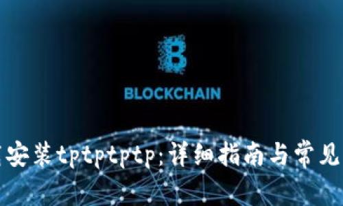 如何下载安装tptptptp:详细指南与常见问题解答