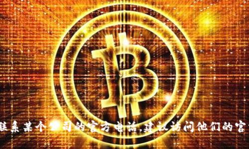 抱歉，我无法提供具体的电话号码。如果您需要联系某个公司的官方电话，建议访问他们的官方网站或者通过官方客服渠道获取准确的信息。