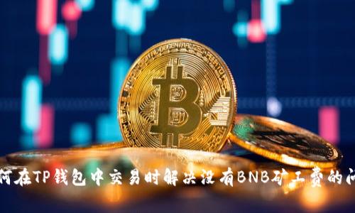 如何在TP钱包中交易时解决没有BNB矿工费的问题