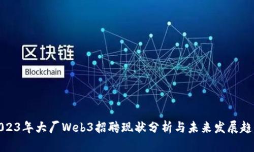 2023年大厂Web3招聘现状分析与未来发展趋势