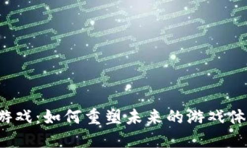 Web3领域的游戏：如何重塑未来的游戏体验与经济模式