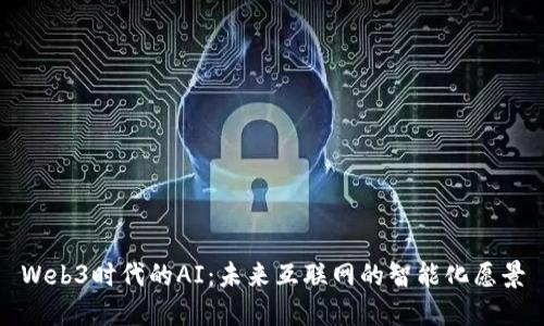 Web3时代的AI：未来互联网的智能化愿景