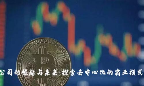 国外Web3公司的崛起与未来：探索去中心化的商业模式与技术创新