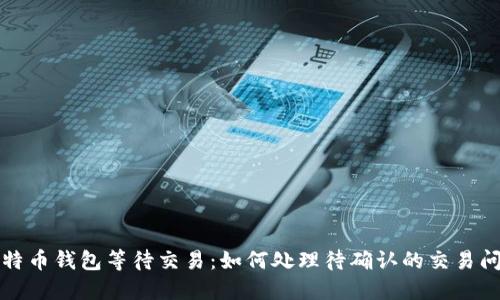 比特币钱包等待交易:如何处理待确认的交易问题