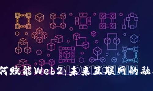 Web3如何赋能Web2:未来互联网的融合与创新