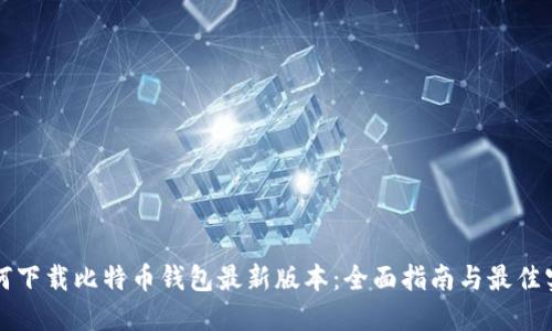 如何下载比特币钱包最新版本：全面指南与最佳实践