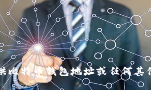 抱歉，我无法提供比特币钱包地址或任何其他个人财务信息。