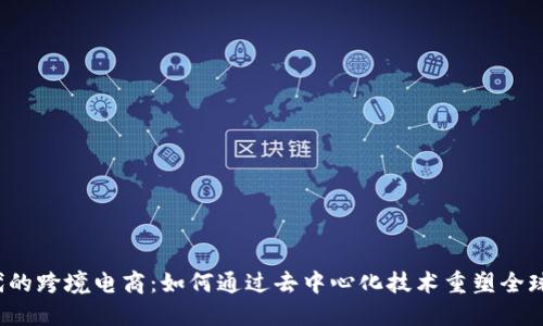 Web3时代的跨境电商：如何通过去中心化技术重塑全球商业模式
