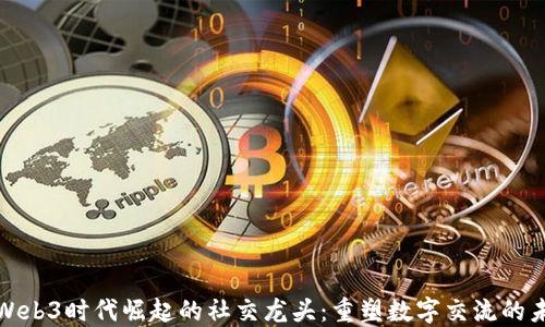 
在Web3时代崛起的社交龙头：重塑数字交流的未来