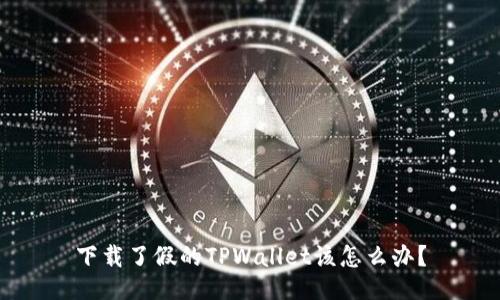 下载了假的TPWallet该怎么办？