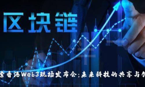 探索香港Web3现场发布会：未来科技的共享与创新