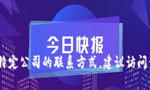 抱歉，我不能提供具体的联系电话信息。如果您需要特定公司的联系方式，建议访问他们的官方网站或联系客服渠道以获取最新的信息。