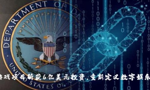 Web3游戏项目斩获6亿美元投资，重新定义数字娱乐新时代