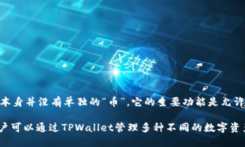 TPWallet是一款多链数字资产钱包，支持多种数字货币的存储与管理。然而，TPWallet本身并没有单独的“币”。它的主要功能是允许用户安全地存储、管理和交易各种加密货币。

随着区块链技术的发展，TPWallet不断扩展其功能，添加新的币种和链的支持，因此用户可以通过TPWallet管理多种不同的数字资产。具体的支持币种和功能可以通过TPWallet的官方网站或其官方公告获取最新信息。