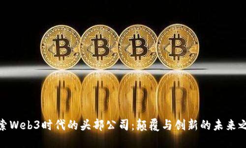 探索Web3时代的头部公司：颠覆与创新的未来之路