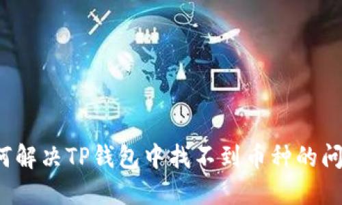 如何解决TP钱包中找不到币种的问题？