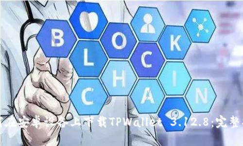 如何在安卓设备上下载TPWallet 3.12.8：完整指南