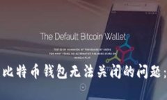 如何解决比特币钱包无法关闭的问题：详尽指南