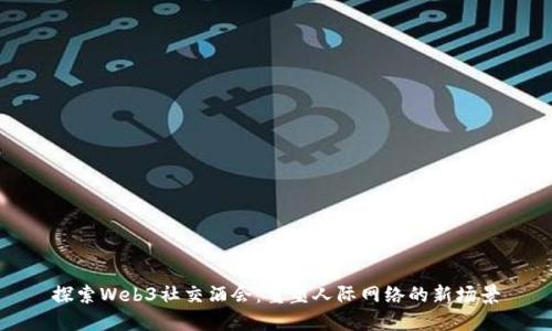 探索Web3社交酒会：重塑人际网络的新场景