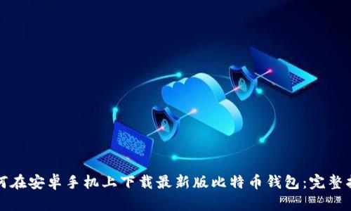 如何在安卓手机上下载最新版比特币钱包：完整指南