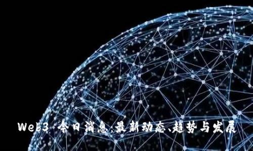 Web3 今日消息：最新动态、趋势与发展
