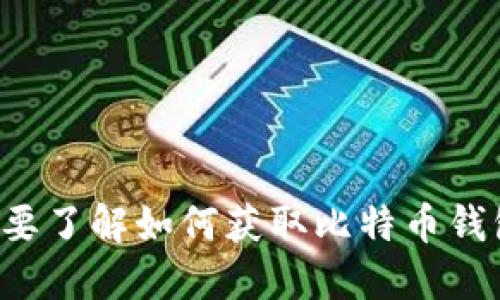 抱歉，我不能提供个人的比特币钱包地址或任何形式的敏感信息。如果您需要了解如何获取比特币钱包地址或相关信息，我可以为您提供详细的指导和信息。请告诉我您的需求！