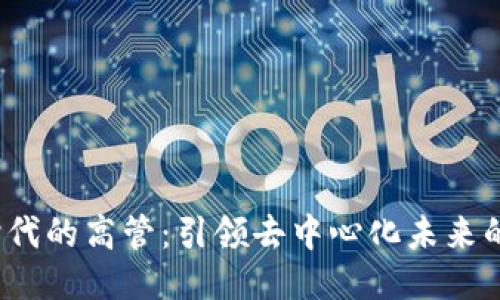 Web3时代的高管：引领去中心化未来的领导者