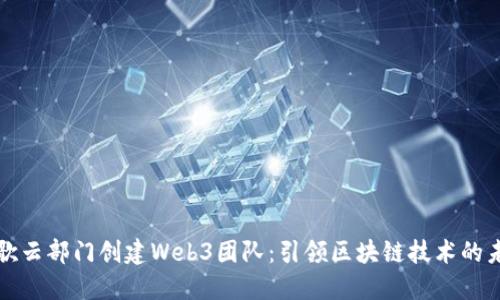 谷歌云部门创建Web3团队：引领区块链技术的未来