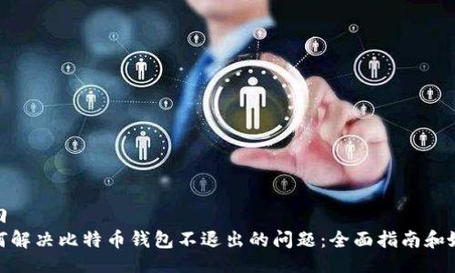 返回
如何解决比特币钱包不退出的问题：全面指南和妙招