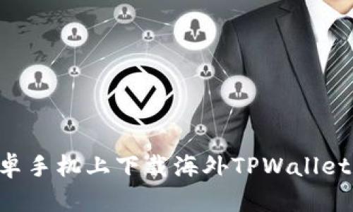 如何在安卓手机上下载海外TPWallet：详尽指南